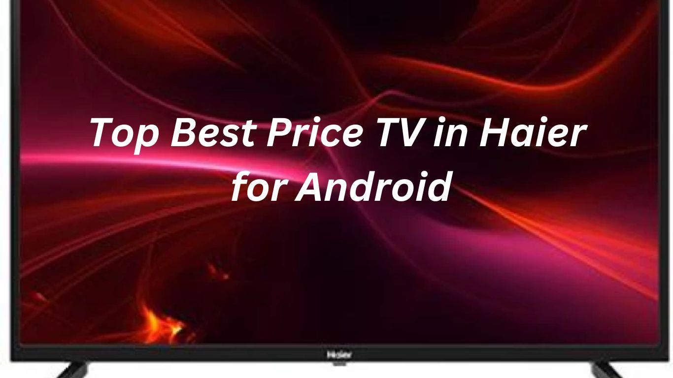 Top Best Price TV in Haier for Android
